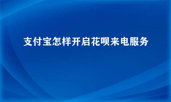 支付宝怎样开启花呗来电服务