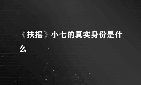《扶摇》小七的真实身份是什么