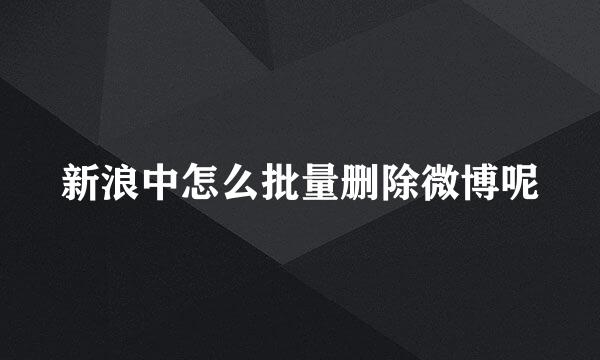 新浪中怎么批量删除微博呢