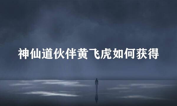 神仙道伙伴黄飞虎如何获得