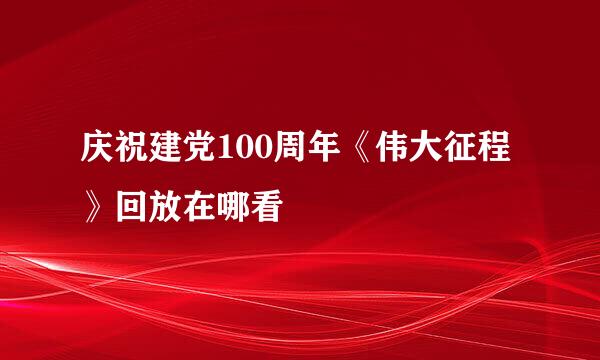 庆祝建党100周年《伟大征程》回放在哪看
