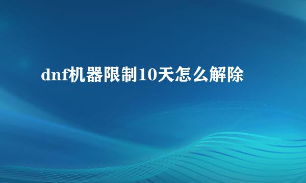 dnf机器限制10天怎么解除