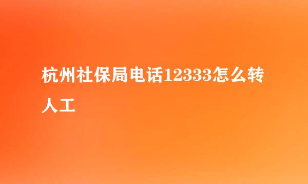 杭州社保局电话12333怎么转人工