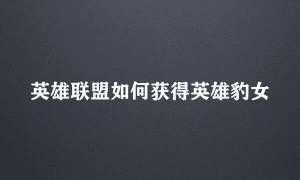 英雄联盟如何获得英雄豹女