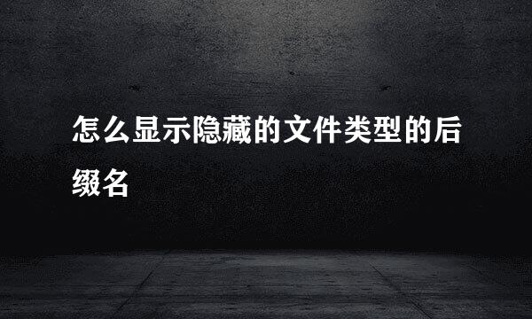 怎么显示隐藏的文件类型的后缀名