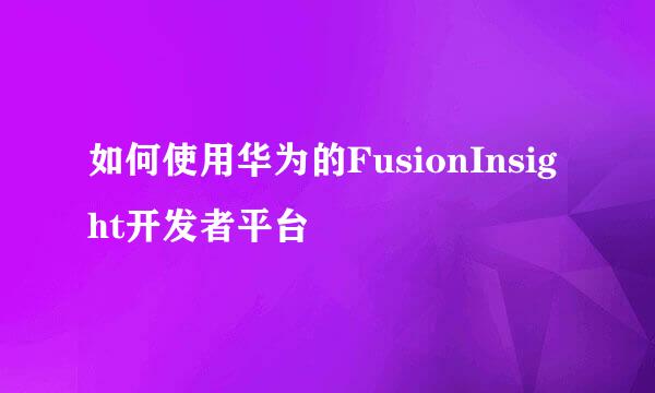 如何使用华为的FusionInsight开发者平台