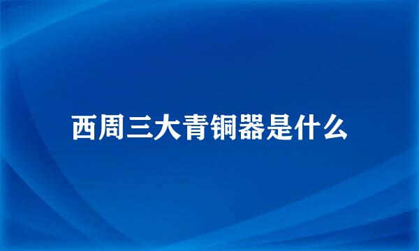 西周三大青铜器是什么