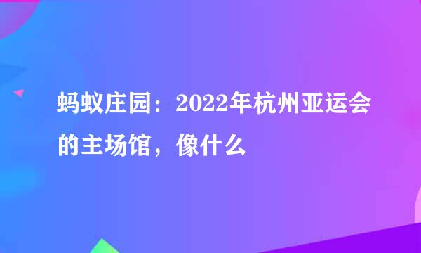 蚂蚁庄园：2022年杭州亚运会的主场馆，像什么