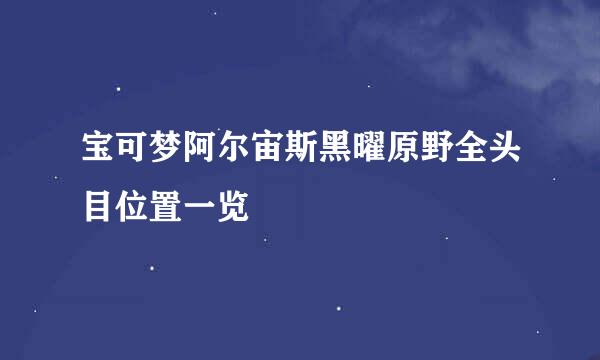 宝可梦阿尔宙斯黑曜原野全头目位置一览