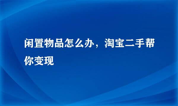 闲置物品怎么办，淘宝二手帮你变现