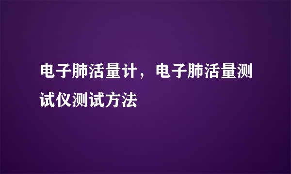 电子肺活量计，电子肺活量测试仪测试方法