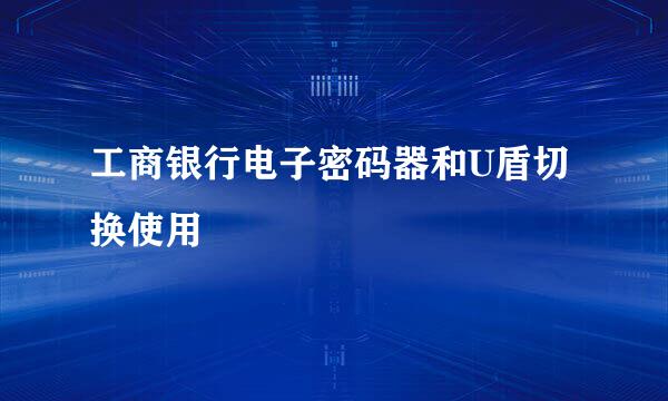 工商银行电子密码器和U盾切换使用