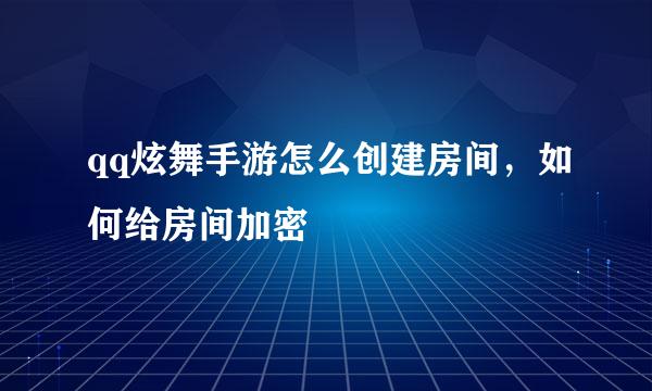 qq炫舞手游怎么创建房间，如何给房间加密