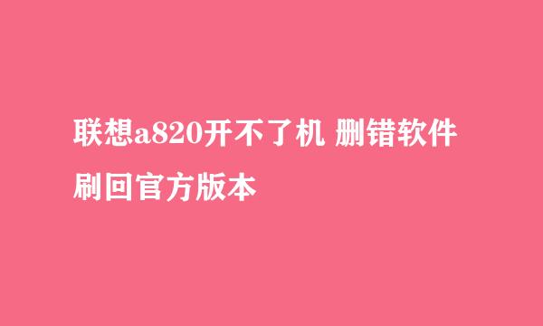 联想a820开不了机 删错软件 刷回官方版本