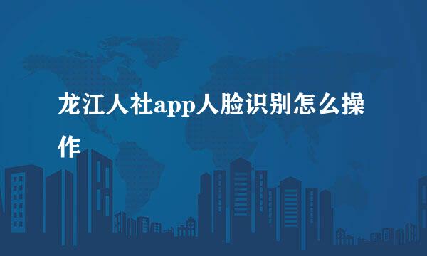 龙江人社app人脸识别怎么操作