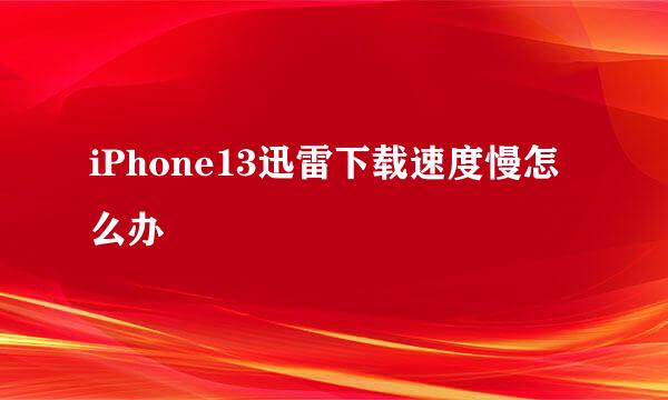 iPhone13迅雷下载速度慢怎么办
