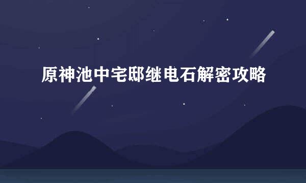 原神池中宅邸继电石解密攻略