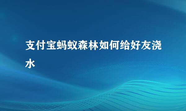 支付宝蚂蚁森林如何给好友浇水