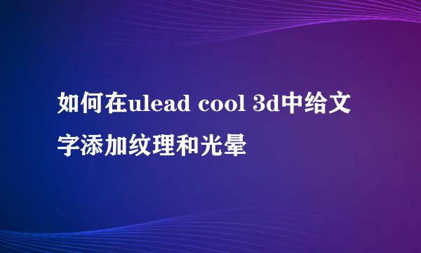 如何在ulead cool 3d中给文字添加纹理和光晕