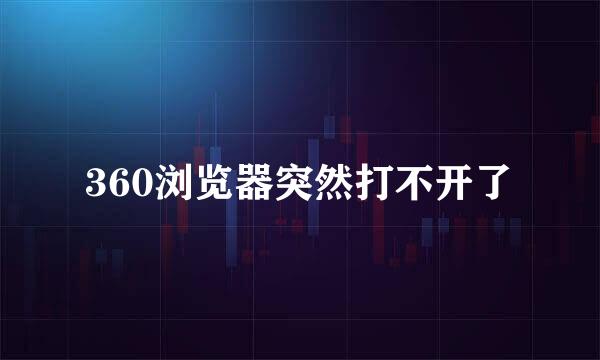 360浏览器突然打不开了