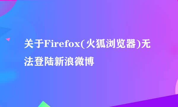 关于Firefox(火狐浏览器)无法登陆新浪微博