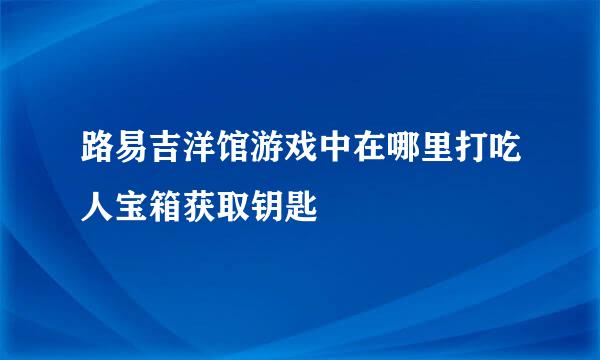 路易吉洋馆游戏中在哪里打吃人宝箱获取钥匙