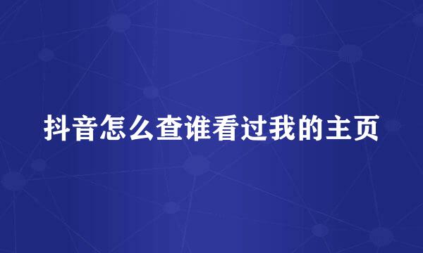 抖音怎么查谁看过我的主页