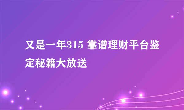 又是一年315 靠谱理财平台鉴定秘籍大放送