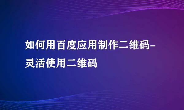 如何用百度应用制作二维码-灵活使用二维码