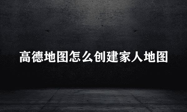 高德地图怎么创建家人地图