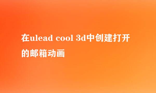 在ulead cool 3d中创建打开的邮箱动画