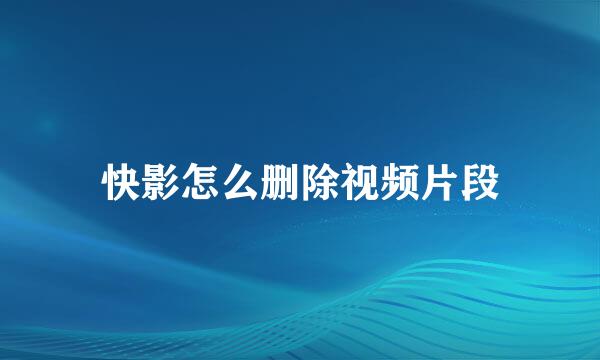 快影怎么删除视频片段