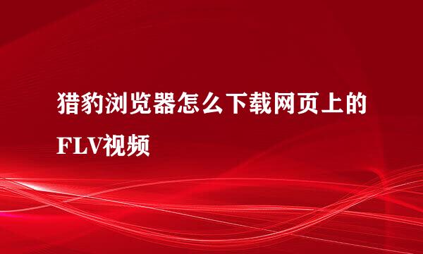 猎豹浏览器怎么下载网页上的FLV视频