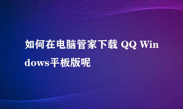 如何在电脑管家下载 QQ Windows平板版呢