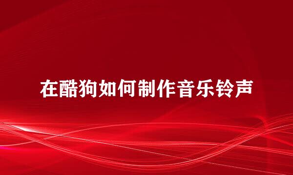 在酷狗如何制作音乐铃声