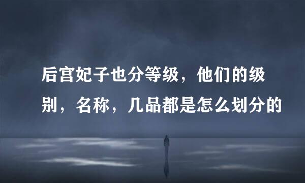 后宫妃子也分等级，他们的级别，名称，几品都是怎么划分的