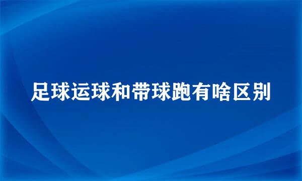 足球运球和带球跑有啥区别
