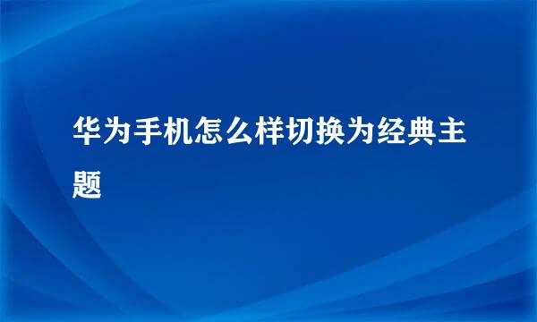 华为手机怎么样切换为经典主题