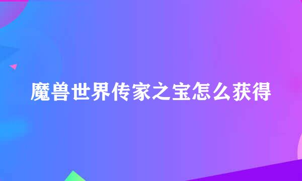 魔兽世界传家之宝怎么获得