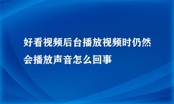好看视频后台播放视频时仍然会播放声音怎么回事