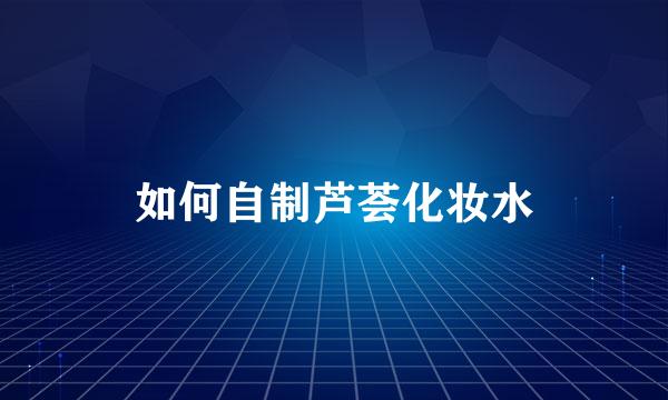 如何自制芦荟化妆水