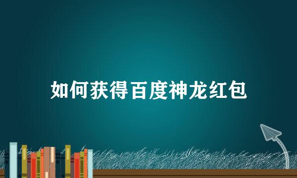 如何获得百度神龙红包