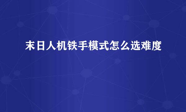 末日人机铁手模式怎么选难度
