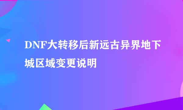 DNF大转移后新远古异界地下城区域变更说明
