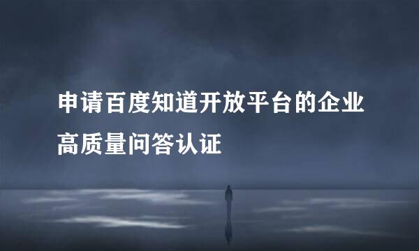 申请百度知道开放平台的企业高质量问答认证