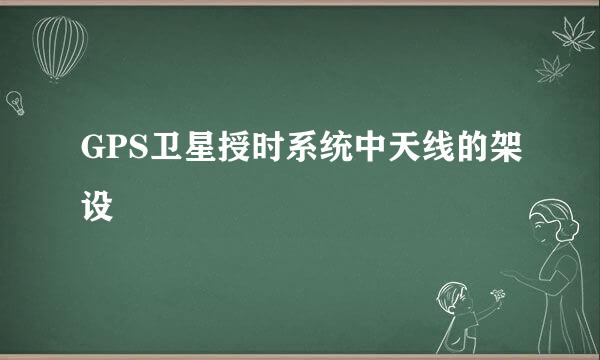 GPS卫星授时系统中天线的架设