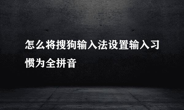 怎么将搜狗输入法设置输入习惯为全拼音