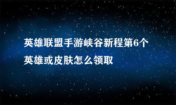 英雄联盟手游峡谷新程第6个英雄或皮肤怎么领取