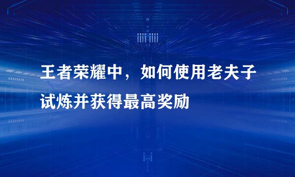 王者荣耀中,如何使用老夫子试炼并获得最高奖励