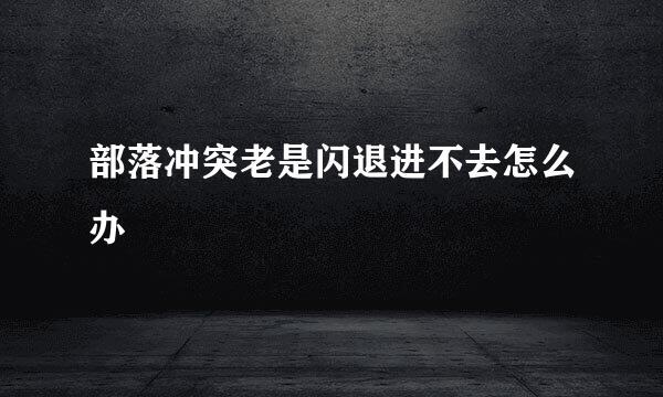 部落冲突老是闪退进不去怎么办